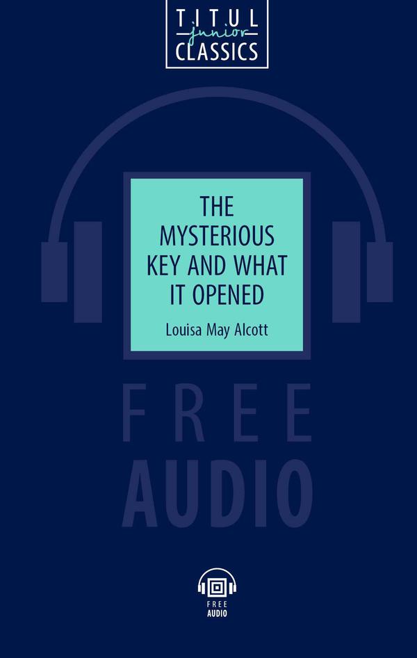 Луиза Мэй Олкотт / Louisa May Alcott. Электронная книга (+ аудио). Таинственный ключ и что он открыл / The Mysterious Key and What it Opened. Английский язык