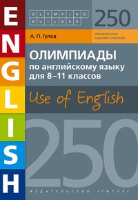 Гулов А. П. Олимпиады по английскому языку. 8-11 кл. 250 заданий. Use of English. Английский язык