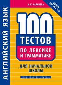 Карачева А. К. Учебное пособие. 100 тестов по лексике и грамматике для начальной школы. Английский язык