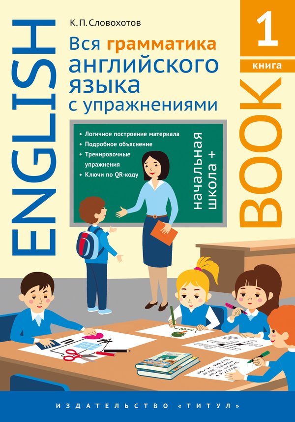 Словохотов К. П. Вся грамматика английского языка с упражнениями. Начальная школа +. Книга 1. Учебное пособие. Английский язык