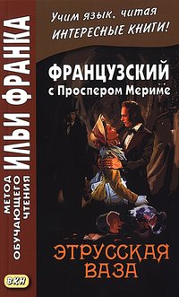Анисимова Т. Французский с Проспером Мериме. Этрусская ваза (МЕТОД ЧТЕНИЯ ИЛЬИ ФРАНКА) Анисимова Т. Французский с Проспером Мериме. Этрусская ваза (МЕТОД ЧТЕНИЯ ИЛЬИ ФРАНКА)