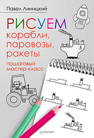 Линицкий П. С. Рисуем корабли, паровозы, ракеты: пошаговый мастер-класс Линицкий П. С. Рисуем корабли, паровозы, ракеты: пошаговый мастер-класс