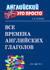 Угарова Е.В. Все времена английских глаголов: краткий справочник