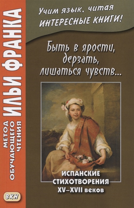 Франк И. Быть в ярости, дерзать, лишаться чувств... Испанские стихотворения XV–XVII веков (МЕТОД ЧТЕНИЯ ИЛЬИ ФРАНКА) Франк И. Быть в ярости, дерзать, лишаться чувств... Испанские стихотворения XV–XVII веков (МЕТОД ЧТЕНИЯ ИЛЬИ ФРАНКА)